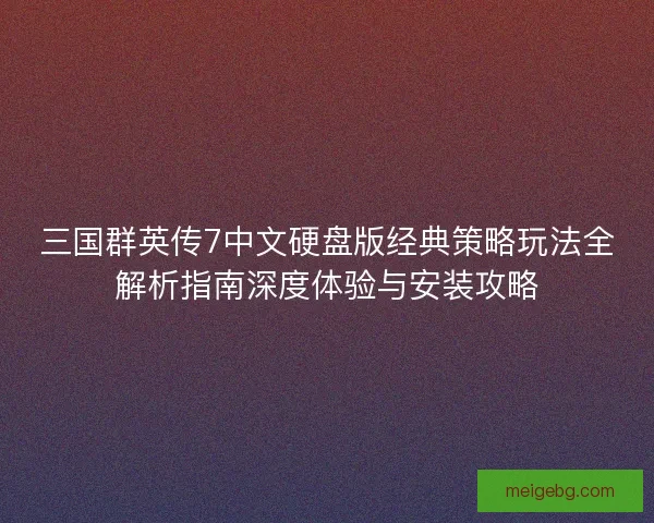 三国群英传7中文硬盘版经典策略玩法全解析指南深度体验与安装攻略