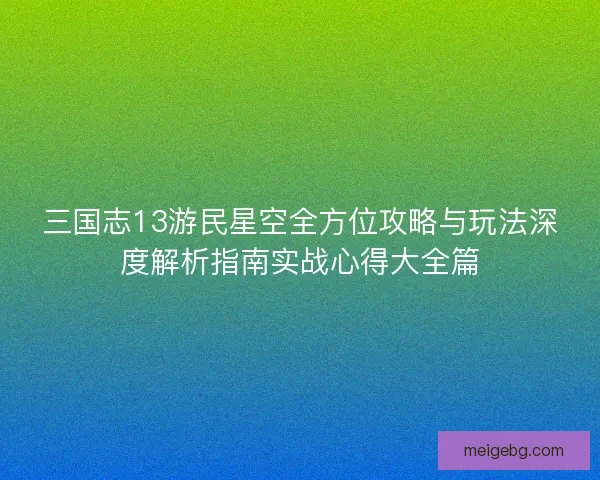 三国志13游民星空全方位攻略与玩法深度解析指南实战心得大全篇
