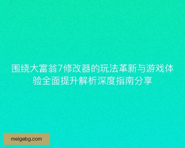 围绕大富翁7修改器的玩法革新与游戏体验全面提升解析深度指南分享