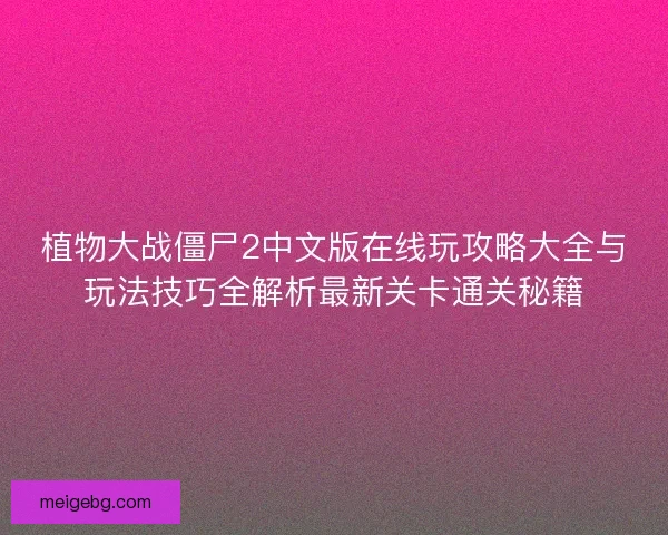 植物大战僵尸2中文版在线玩攻略大全与玩法技巧全解析最新关卡通关秘籍