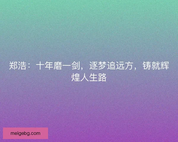 郑浩：十年磨一剑，逐梦追远方，铸就辉煌人生路
