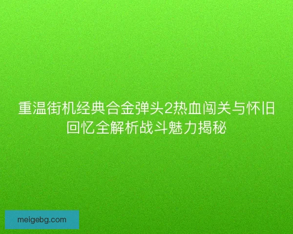 重温街机经典合金弹头2热血闯关与怀旧回忆全解析战斗魅力揭秘