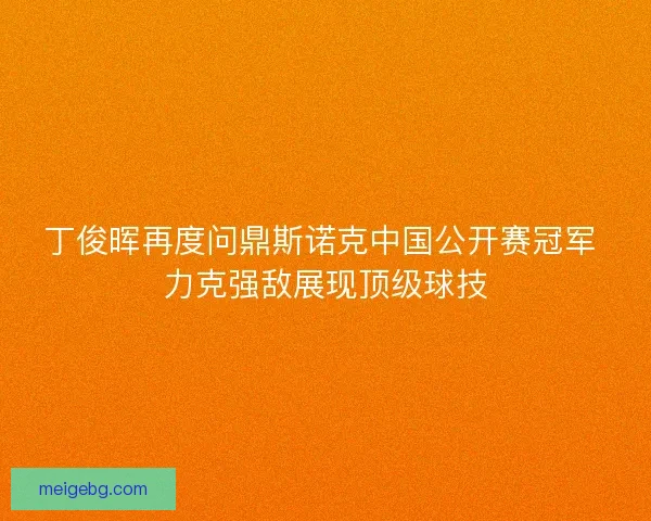 丁俊晖再度问鼎斯诺克中国公开赛冠军 力克强敌展现顶级球技