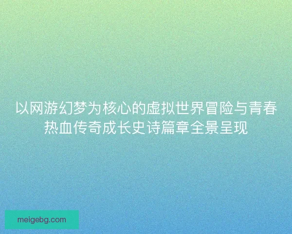 以网游幻梦为核心的虚拟世界冒险与青春热血传奇成长史诗篇章全景呈现