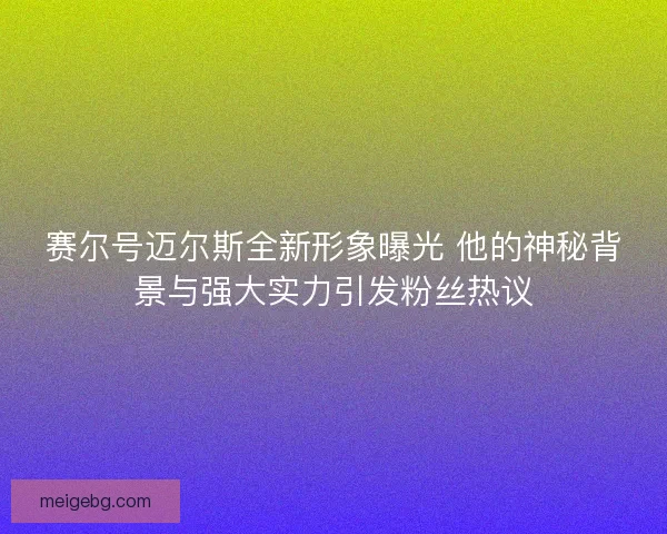 赛尔号迈尔斯全新形象曝光 他的神秘背景与强大实力引发粉丝热议