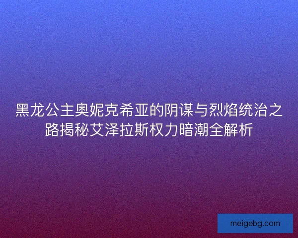 黑龙公主奥妮克希亚的阴谋与烈焰统治之路揭秘艾泽拉斯权力暗潮全解析