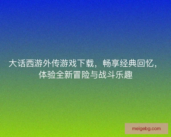 大话西游外传游戏下载，畅享经典回忆，体验全新冒险与战斗乐趣