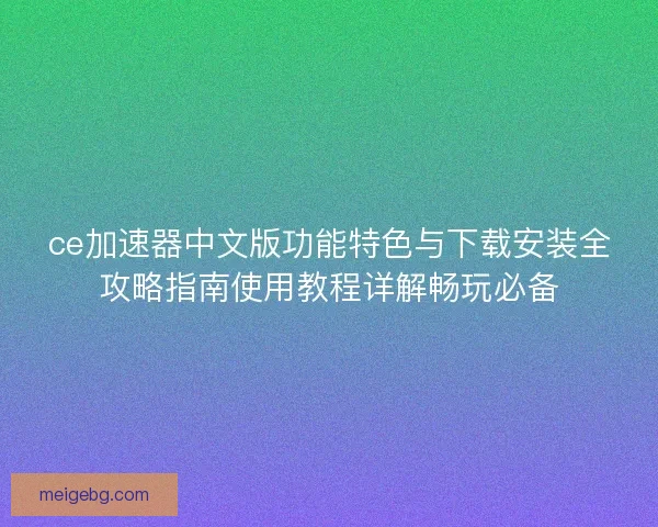 ce加速器中文版功能特色与下载安装全攻略指南使用教程详解畅玩必备