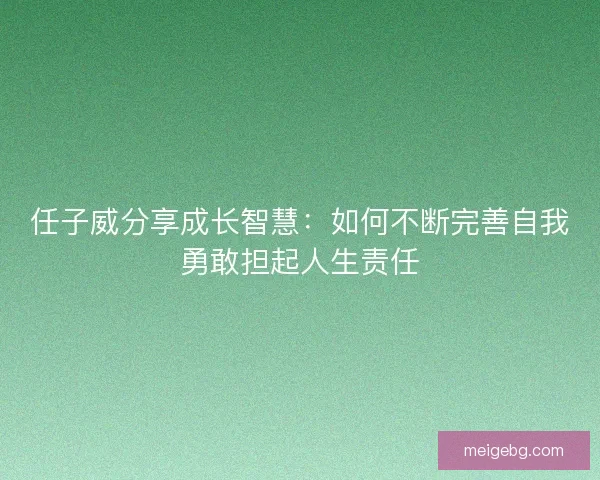 任子威分享成长智慧：如何不断完善自我勇敢担起人生责任