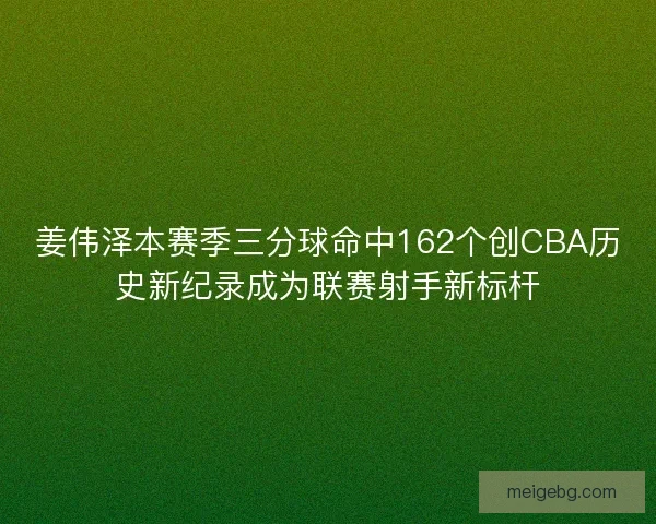 姜伟泽本赛季三分球命中162个创CBA历史新纪录成为联赛射手新标杆