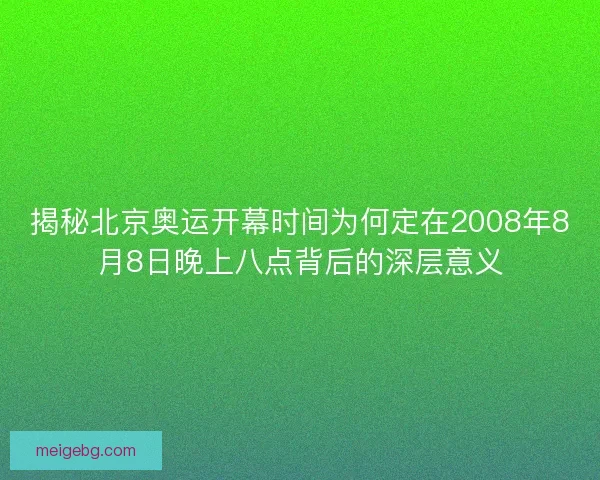 揭秘北京奥运开幕时间为何定在2008年8月8日晚上八点背后的深层意义