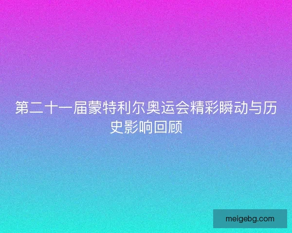 第二十一届蒙特利尔奥运会精彩瞬动与历史影响回顾