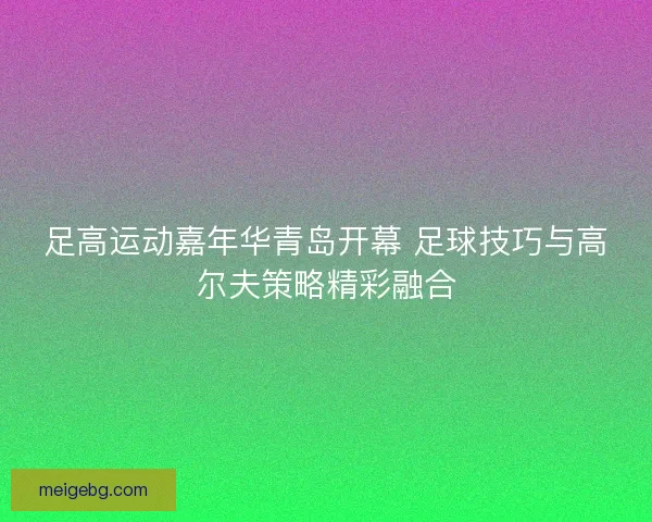 足高运动嘉年华青岛开幕 足球技巧与高尔夫策略精彩融合