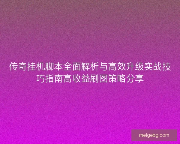 传奇挂机脚本全面解析与高效升级实战技巧指南高收益刷图策略分享