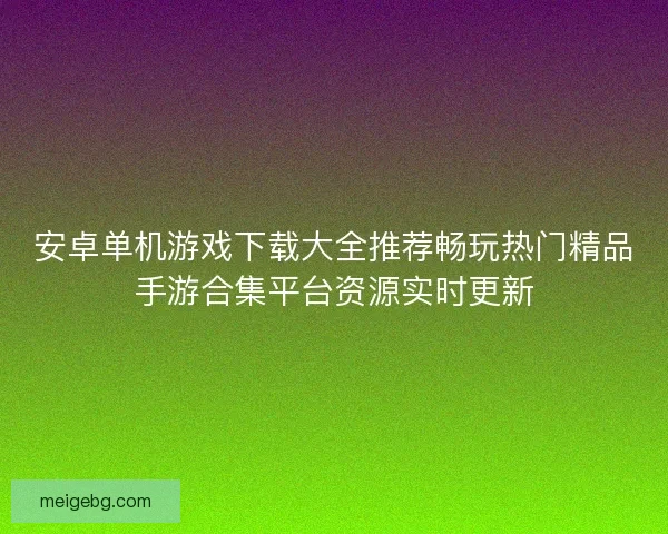 安卓单机游戏下载大全推荐畅玩热门精品手游合集平台资源实时更新
