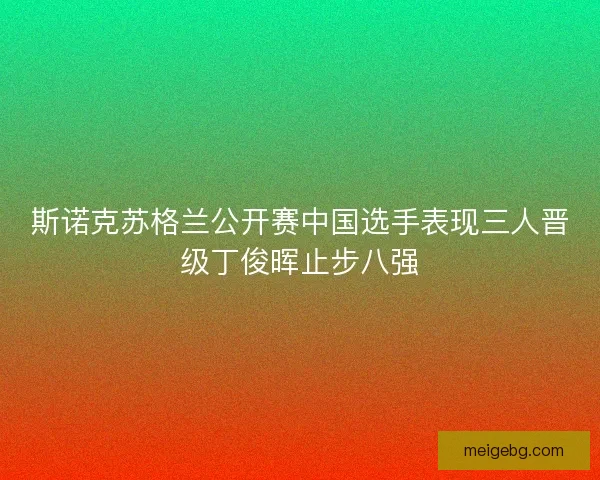 斯诺克苏格兰公开赛中国选手表现三人晋级丁俊晖止步八强