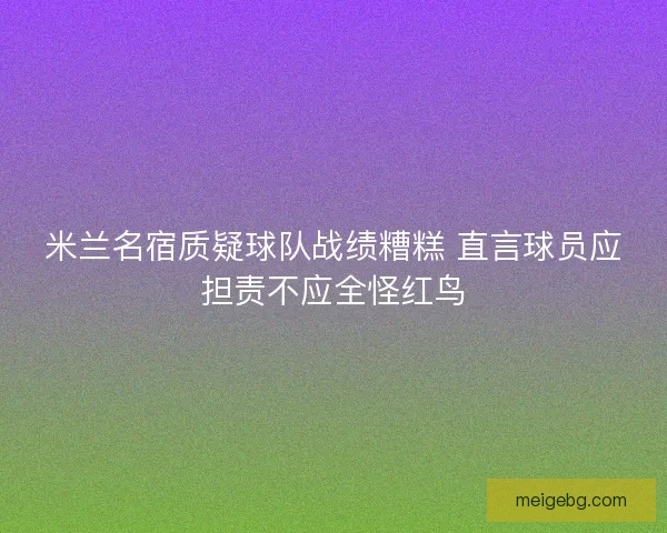 米兰名宿质疑球队战绩糟糕 直言球员应担责不应全怪红鸟