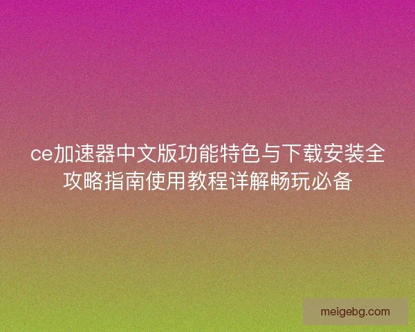 ce加速器中文版功能特色与下载安装全攻略指南使用教程详解畅玩必备