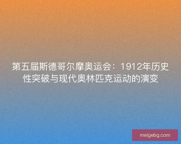 第五届斯德哥尔摩奥运会：1912年历史性突破与现代奥林匹克运动的演变