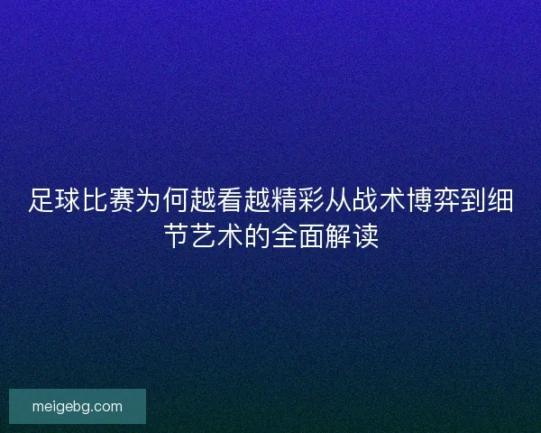 足球比赛为何越看越精彩从战术博弈到细节艺术的全面解读