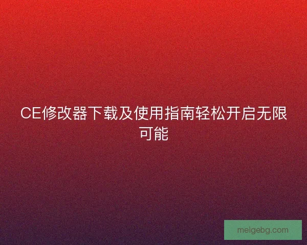 CE修改器下载及使用指南轻松开启无限可能