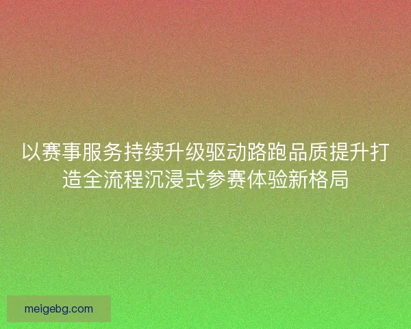 以赛事服务持续升级驱动路跑品质提升打造全流程沉浸式参赛体验新格局