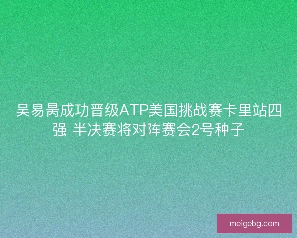 吴易昺成功晋级ATP美国挑战赛卡里站四强 半决赛将对阵赛会2号种子