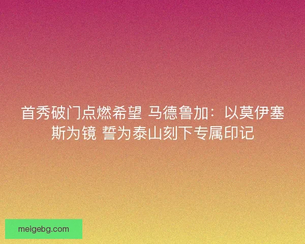 首秀破门点燃希望 马德鲁加：以莫伊塞斯为镜 誓为泰山刻下专属印记