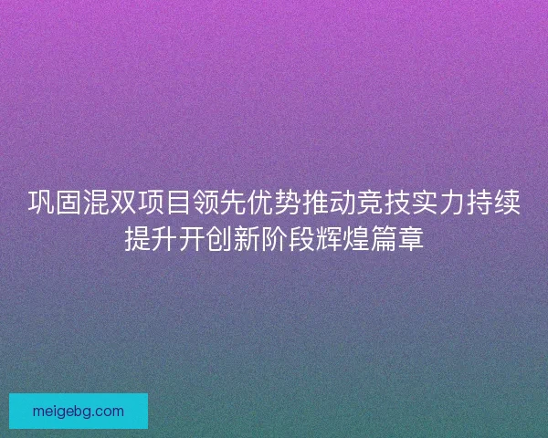 巩固混双项目领先优势推动竞技实力持续提升开创新阶段辉煌篇章