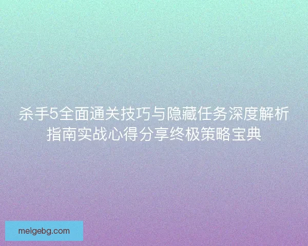 杀手5全面通关技巧与隐藏任务深度解析指南实战心得分享终极策略宝典