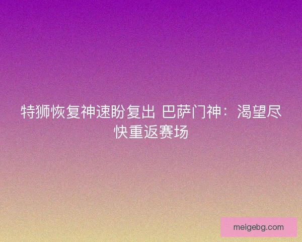 特狮恢复神速盼复出 巴萨门神：渴望尽快重返赛场